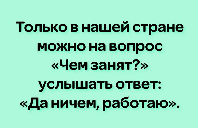 Только в нашей стране можно на вопрос Чем занят услышать ответ да ничем работаю