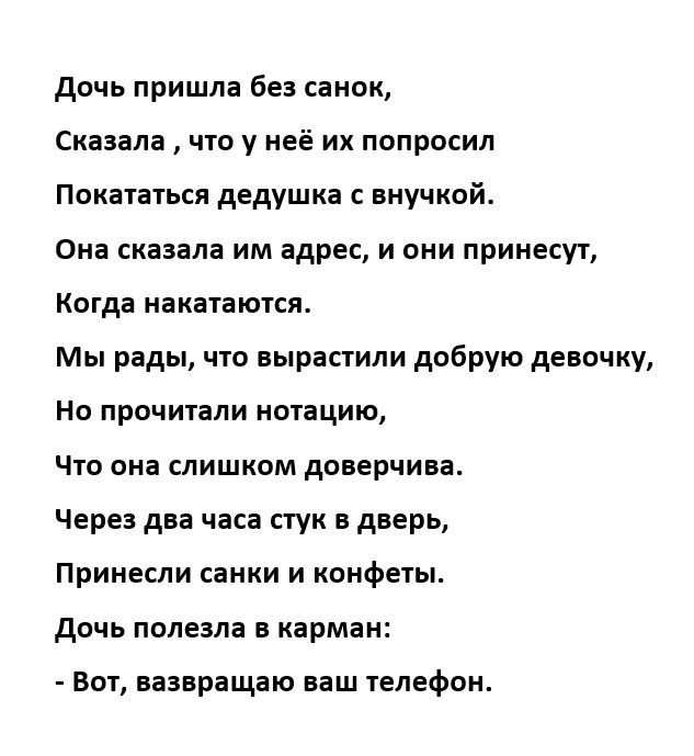 дочь пришла без санок Сказала что у неё их попросил Покататься дедушка с внучкой Она сказала им адрес и они принесут Когда иакатаются Мы рады что вырастили добрую девочку Но прочитали ишацию Что она слишком донерчива Через два часа стук в дверь Принесли санки и конфыы дочь полезла карман Ват вазвращаю ваш іелефош