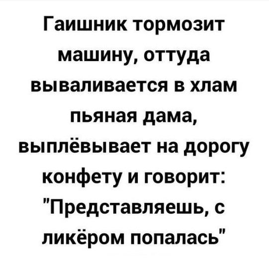 Гаишник тормозит машину оттуда вываливается в хлам пьяная дама выппёвывает на дорогу конфету и говорит Представляешь с ликёром попалась