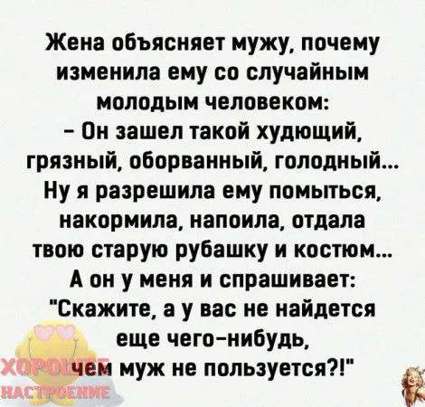 Жена объясняет мужу почему изменила ему со случайным молодым человеком Он зашел такой худющий грязный оборванный голодный Ну я разрешила ему помьпься накормила напоили отдала твою старую рубашку и костюм А он у меня и спрашивает Скажите а у вас не найдется еще чего нибудь м муж не пользуетсяд