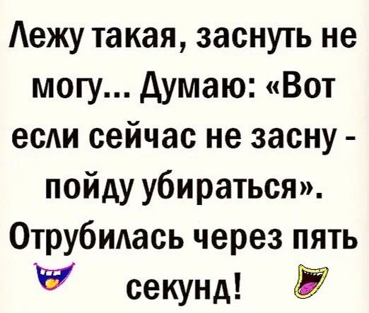 ежу такая заснуть не могу думаю Вот есАи сейчас не засну пойду убираться Отрубидась через пять секунд