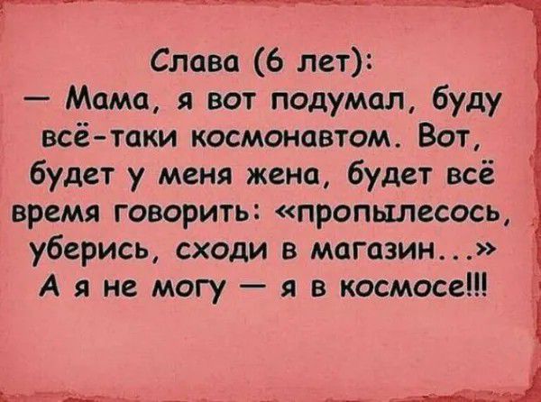 Слава 6 лет Мама я вот подумал буду всё таки космонавтом Вот будет у меня жена будет всё время говорить пропылесось _ уберись сходи в магазин А я не могу я в космосе