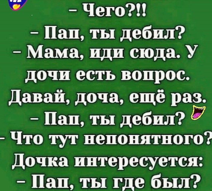 Чего Пап ты дебил Мама нди сюда У дочн есть вопрос давай доча ещё раз Пан ты дебил 27 Что тут непонятного Дочка интересуется Пап ты где был