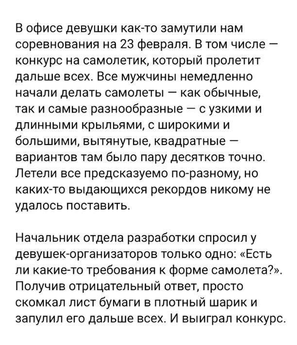В офисе девушки как то замутили нам соревнования на 23 февраля В том числе конкурс на самолетик который пролетит дальше всех Все мужчины немедленно начали делать самолеты как обычные так и самые разнообразные с узкими и длинными крыльями широкими и большими вытянутые квадратные вариантов там было пару десятков точно Летели все предсказуемо поразивму но каких то выдающихся рекордов никому не удалос