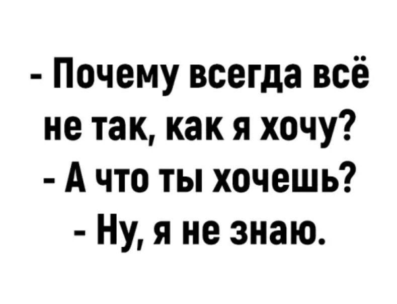Почему всегда всё не так как я хочу А что ты хочешь Ну я не знаю