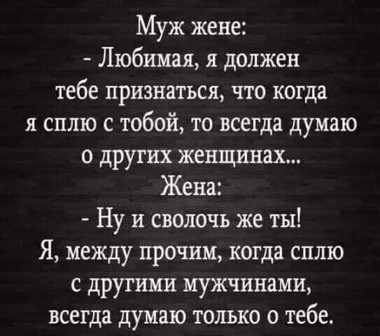 Муж жене Любимая я должен тебе признаться что когда я сплю с тобой то всегда думаю о других женщинах Жена Ну и сволочь же ты Я между прочим когда сплю с другими мужчинами всегда думаю только о тебе