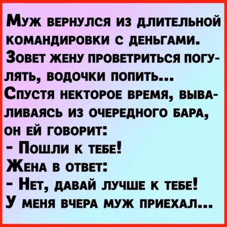 Муж вернулся из длительной комдндировки деньгдми Зовет жену проветриться погу лять водочки попить Спустя некторое время вывя ливдясь из очередного БАРА он ей говорит Пошли к теве Женя в ответ Нет дАВАЙ лучше к теве У меня ВЧЕРА муж приехдл