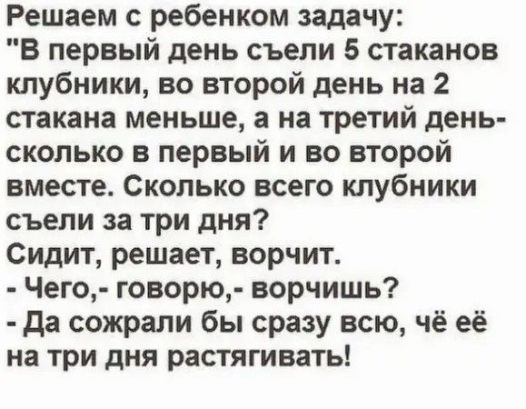 Решаем с ребенком задачу В первый день съели 5 стаканов клубники во второй день на 2 стакана меньше а на третий день скопько в первый и во второй вместе Сколько всего клубники съели за три дня Сидит решает ворчит Чего говорю ворчишь да сожрали бы сразу всю чё её на три дня растягивать