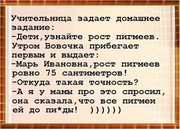 Учительница задает домашнее задание детиузнайте рост пигмеев Утром Вовочка прибегает первым и выдает Маръ Ивановнарост пигмеев ровно 75 сантиметров Откуда такая точность А я у мамы про это спросил она СКЗЗДЗЧ1О все пигмеи ей до пити