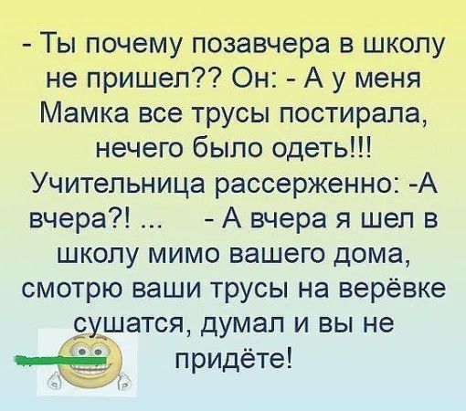 Ты почему позавчера в школу не пришел Он А у меня Мамка все трусы постирапа нечего было одеть Учительница рассерженно А вчера А вчера я шел в школу мимо вашего дома смотрю ваши трусы на верёвке _ушатся думал и вы не придёте