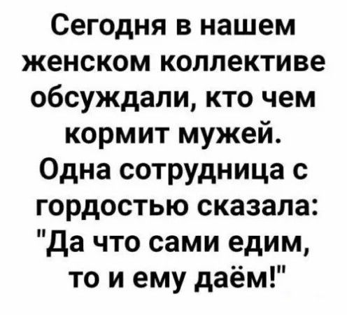 Сегодня в нашем женском коллективе обсуждали кто чем кормит мужей Одна сотрудница с гордостью сказала да что сами едим то и ему даём