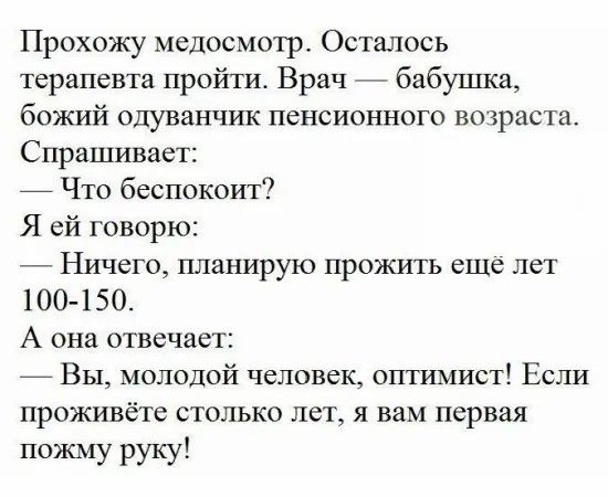 Прохожу медосмотр Осталось терапевта пройти Врач бабушка божий одуванчик пенсионного вочраста Спрашивает Что беспокоит Я ей говорю Ничего планирую прожить еще лет 100150 А она отвечает _ Вы молодой человек огггимист Если проживёте столько лет я вам первая пожму руку