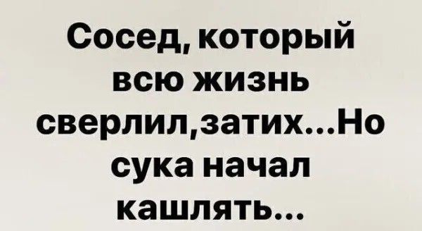 Сосед который всю жизнь сверлилзатихНо сука начал кашлять