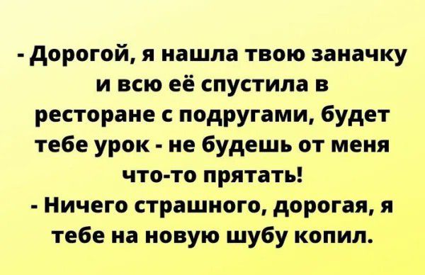 дорогой я нашла твою заначку и всю её спустипа в ресторане подругами будет тебе урок не будешь от меня что то прятать Ничего страшного дорогая я тебе на новую шубу копип