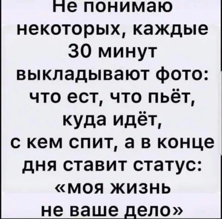 Не понимаю некоторых каждые 30 минут выкладывают фото что ест что пьёт куда идёт с кем спит а в конце дня ставит статус моя жизнь не ваше ело