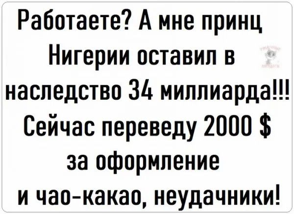 Работаете А мне принц Нигерии оставил в наследство Зд миллиарда Сейчас переведу 2000 за оформление и чаркакао неудачники