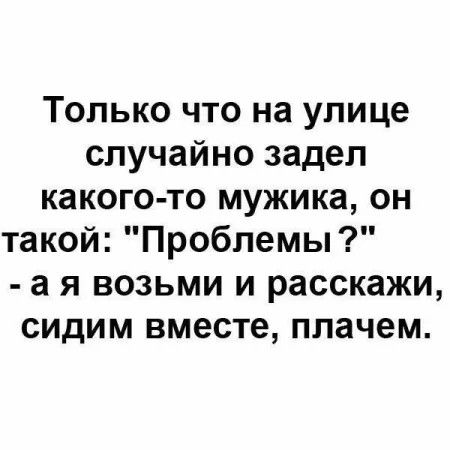 Только что на улице случайно задел какого то мужика он такой Проблемы а я возьми и расскажи сидим вместе плачем