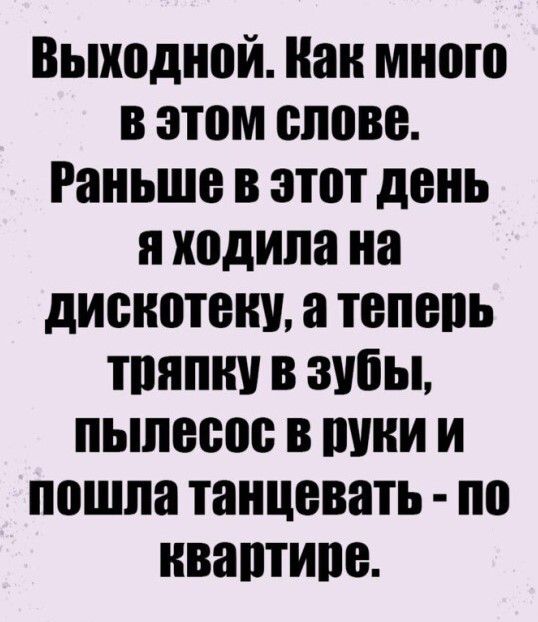 Выходной Как много в этом слове Раньше в этот день я ходила на дискотеку а тепепь тпяпну в зубы пылесос шши и пошла танцевать по нваптипе