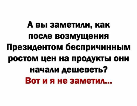 А вы заметили как после возмущения Президентом беспричинным ростом цен на продукты они начали дешеветь Вот и я не заметил