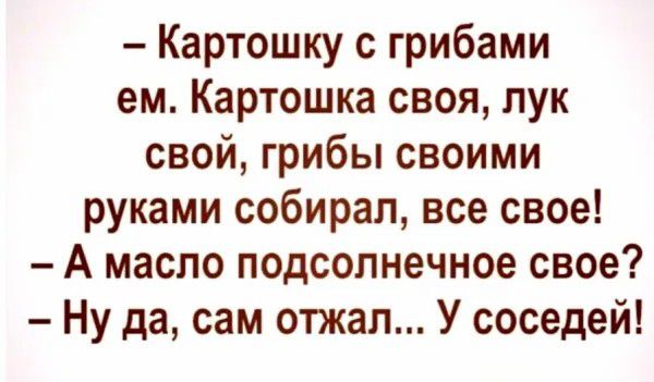 Картошку с грибами ем Картошка своя пук свой грибы своими руками собирал все свое А масло подсолнечное свое Ну да сам отжал У соседей