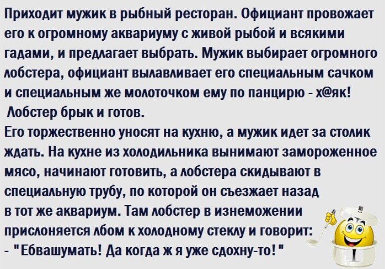 Приходит мужик в рыбный рестпраи Официант провожает его втомиому аивариуму с живой рыбой всякими гадами и предлагает выбрать Мужик выбирает отрвмиото тбиера официант вылавливает етв епецнальннм сачком специальным же палаточном ему по паицирю хеви Аобстер брык готов Ето торжественно умеет на иухию а мужик идет за столик ждать На кухне из холодильника вынимают ааиорожецнве мясо начинают готовить а л