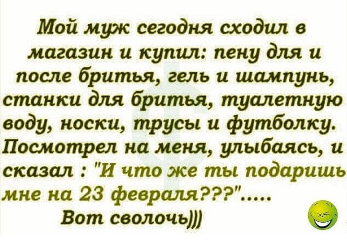 Мой муж сегодня сходил в магазин и купил пену для и после бритья гель и шампунь станки для бритья туметпую воду носки трусы и футболку Посмотрел на меня улыбая съ и сказал И что же ты подарить мне кц 23 февраля Вот сволочь О