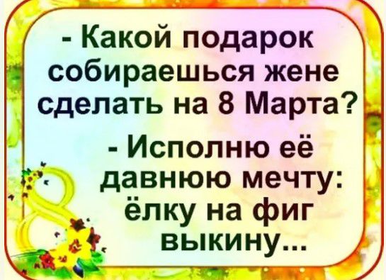 Какой подарок собираешься жене сделать на 8 Марта Исполню её давнюю мечту ёлку на фиг выкину