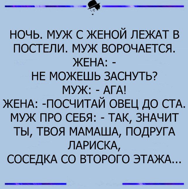 ___д_ ночь муж С ЖЕНОЙ ЛЕЖАТ в ПОСГЕЛИ муж ВОРОЧАЕТСЯ ЖЕНА НЕ МОЖЕШЬ ЗАСНУТЬ муж АГА ЖЕНА ПОСЧИТАЙ оввц до СТА муж про СЕБЯ ТАК ЗНАЧИТ ты твоя МАМАША ПОДРУГА ЛАРИСКА СОСЕДКА со второго ЭТАЖА