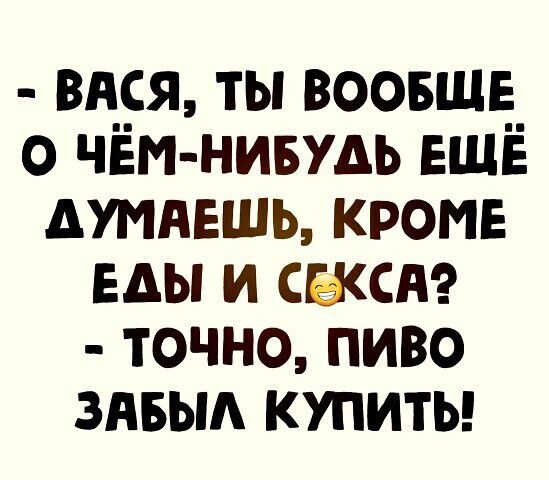 вися ты воовшг о чём нивудь ЕЩЁ дтнвшь кроме Еды и сжснг точно пиво знвыд купиты