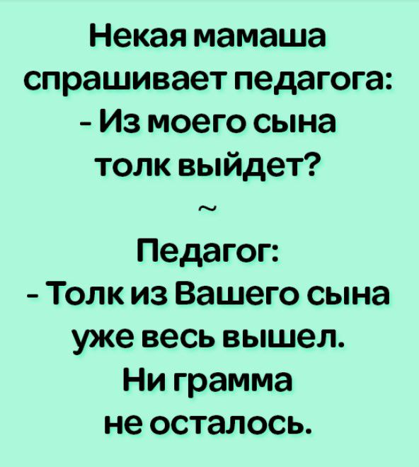 Некая мамаша спрашивает педагога Из моего сына толк выйдет Педагог Толк из Вашего сына уже весь вышел Ни грамма не осталось