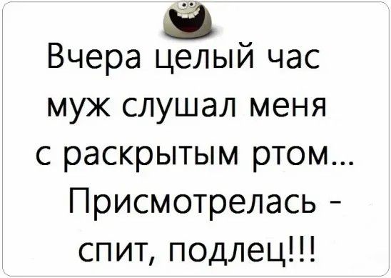 Вчера целый час муж слушал меня с раскрытым ртом Присмотрелась спит подлец