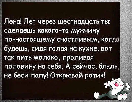 Пенаі Лет через шестнадцать ты сделаешь како го то мужчину понастоящему счастливым кагда Ё будешь сидя голая на кухне вот 5 так пить молоко проливая 5 половину на себя А сейчас блхдь не беси папу Открывай ротик