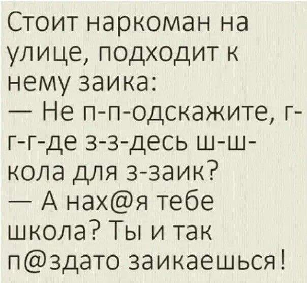 Стоит наркоман на улице подходит к нему заика Не п п одскажите г г г де з з десь ш ш кола для ззаик А нахя тебе школа Ты и так п3дато заикаешься