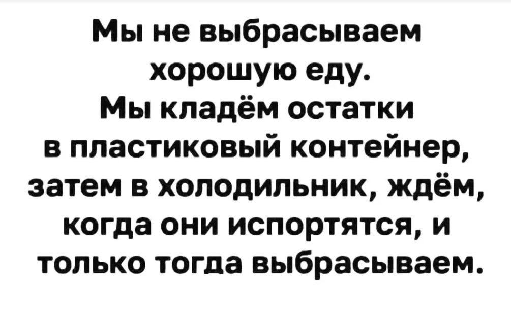 Мы не выбрасываем хорошую еду Мы кладём остатки на пластиковый контейнер затем в холодильник ждём когда они испортятся и только тогда выбрасываем