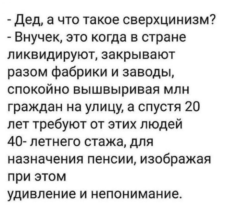 Дед а что такое сверхцинизм Внучек это когда в стране ликвидируют закрывают разом фабрики и заводы спокойно вышвыривая млн граждан на улицу а спустя 20 лет требуют от этих людей 40 летнего стажа для назначения пенсии изображая при этом удивление и непонимание