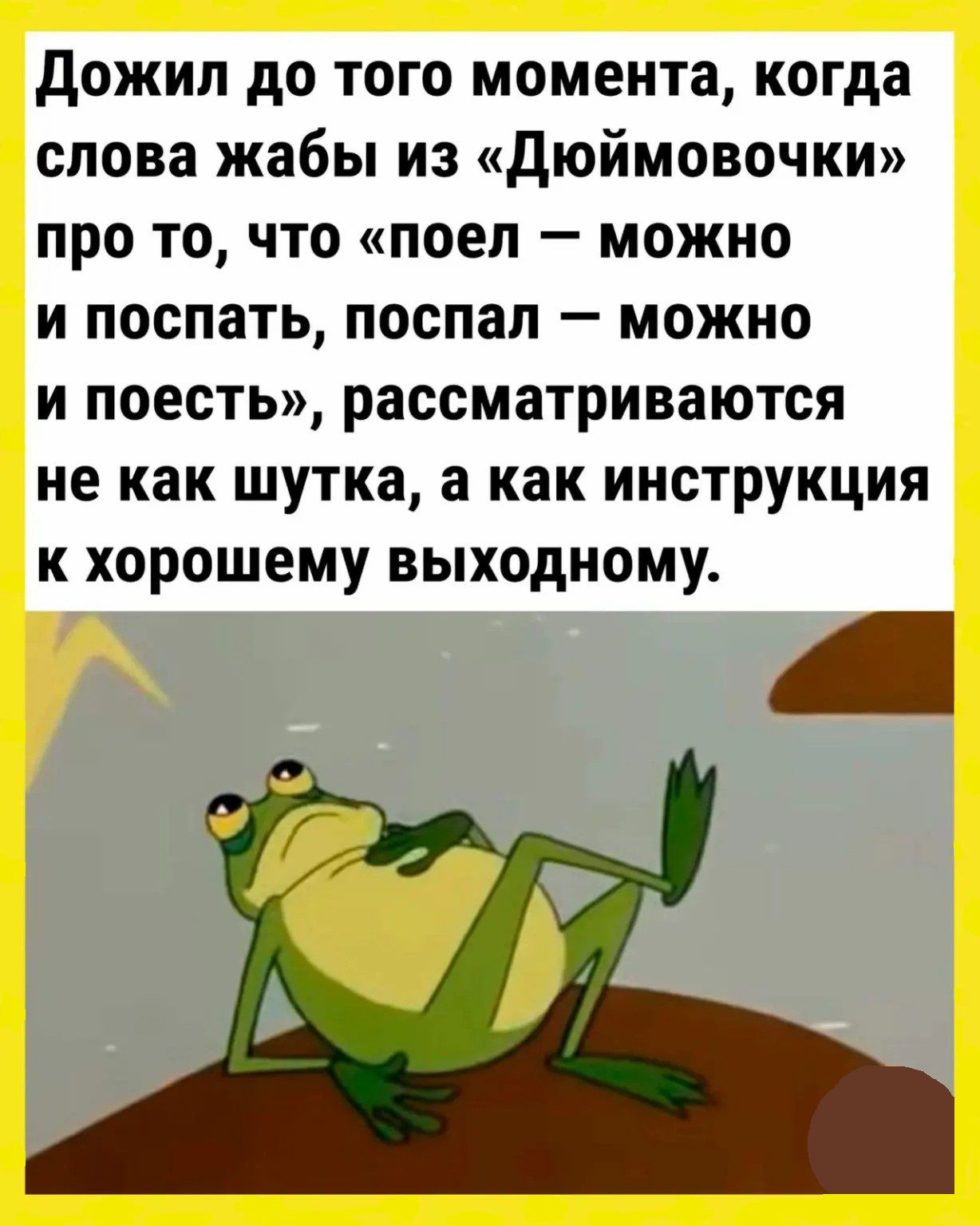 дожил до того момента когда слова жабы из дюймовочки про то что поел можно и поспать поспал можно и поесть рассматриваются не как ШУТКЗ а как ИНСТРУКЦИЯ к хорошему выходному