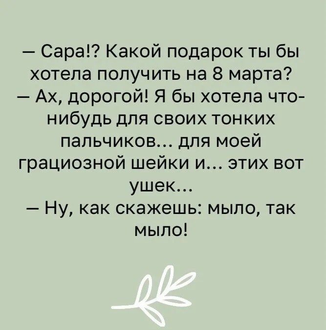 Сара Какой подарок ты бы хотела получить на 8 марта Ах дорогой Я бы хотела что нибудь для своих тонких пальчиков для моей грациозной шейки и этих аот ушек Ну как скажешь мыло так мыло