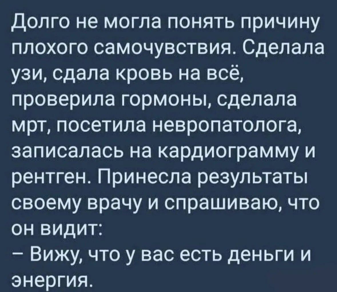 Долго не могла понять причину плохого самочувствия Сделала узи сдала кровь на всё проверила гормоны сделала мрт посетила невропатолога записалась на кардиограмму и рентген Принесла результаты своему врачу и спрашиваю что он видит Вижу что у вас есть деньги и энергия