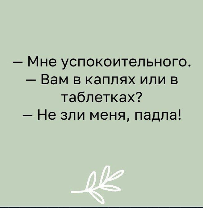 Мне успокоительного Вам в каплях или в таблетках Не зли меня падпа