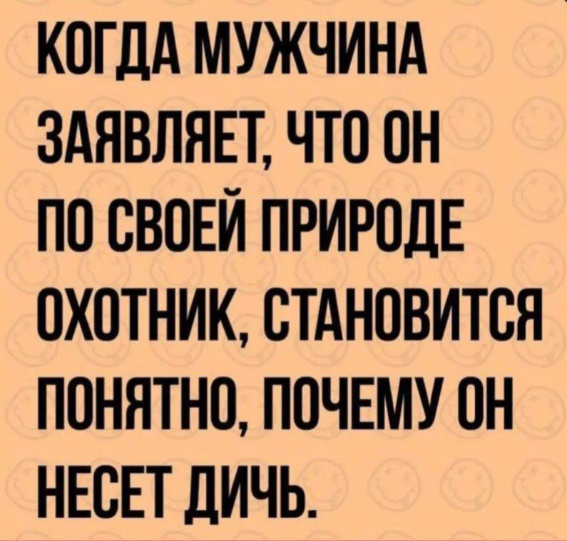 КОГДА МУЖЧИНА ЗАЯВЛНЕТ ЧТО ОН ПО СВОЕИ ПРИРОДЕ ОХОТНИК СТАНОВИТСЯ ПОНЯТНО ПОЧЕМУ ОН НЕСЕТ дИЧЬ