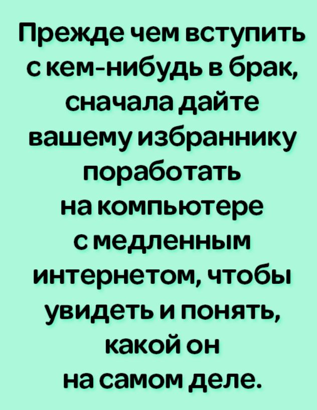 Прежде чем вступить с кем нибудь в брак сначала дайте вашему избраннику поработать на компьютере с медленным интернетом чтобы увидеть и понять какой он на самом деле