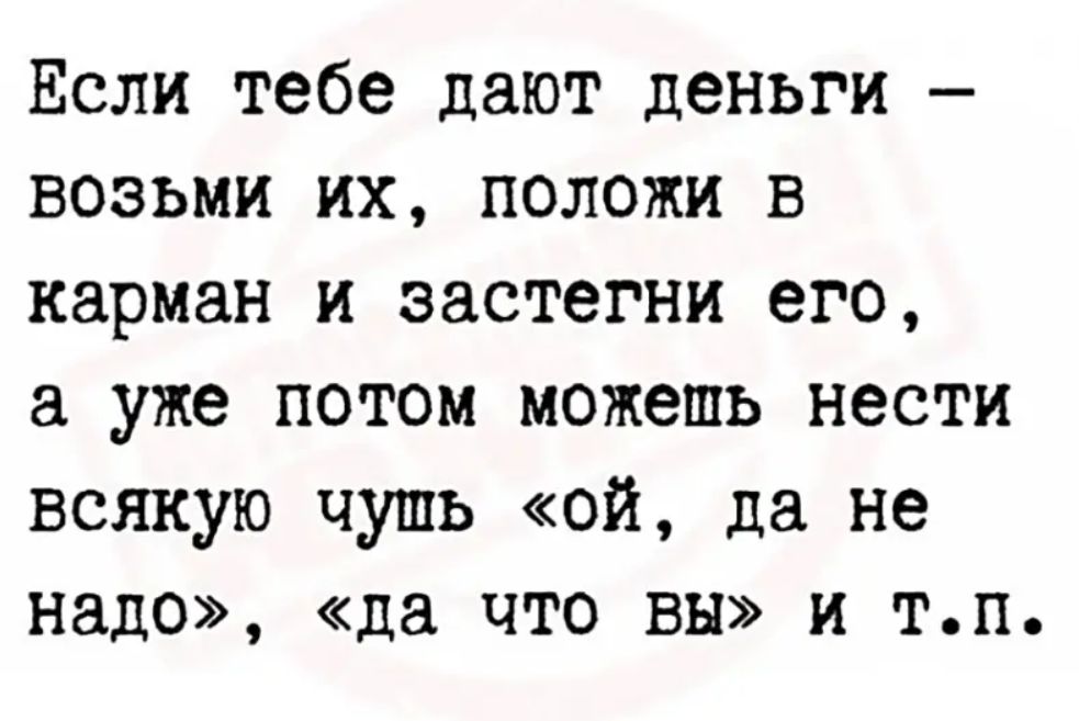 Если тебе дают деньги возьми их положи в карман и эастегни его а уже потом можешь нести всякую чушь ой да не надо да что вы и тп