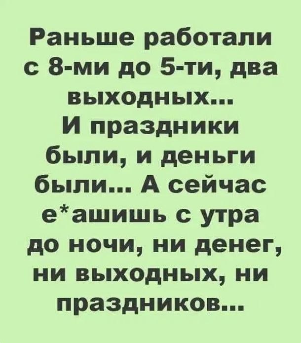 Раньше работали с 8 ми до 5 ти два выходных И праздники были и деньги были А сейчас еашишь утра до ночи ни денег ни выходных ни праздников