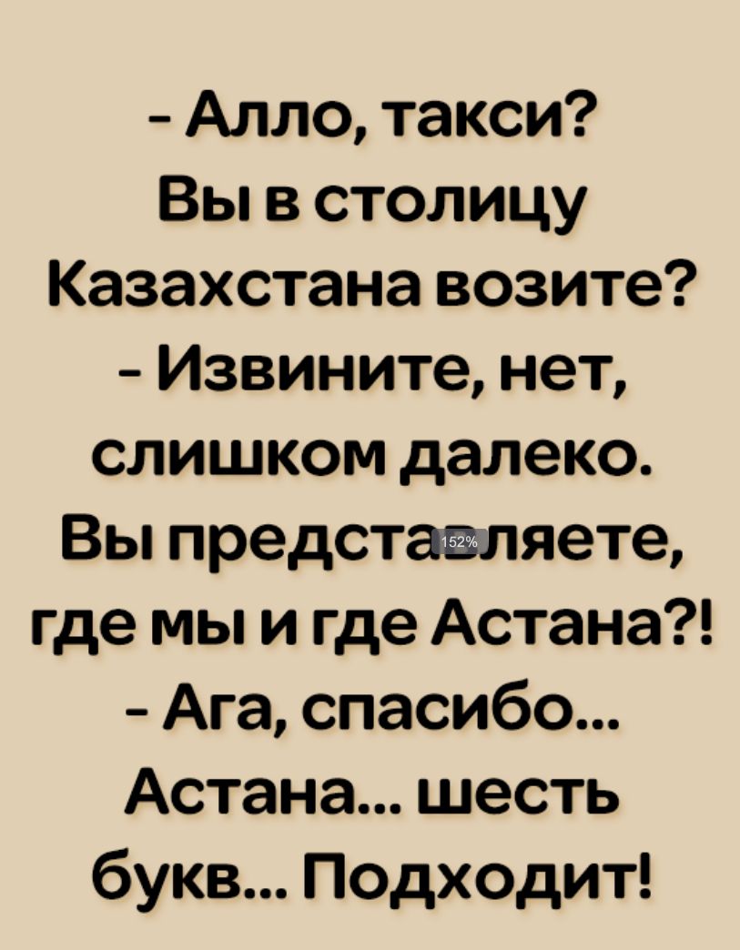 Алло такси Вы в столицу Казахстана возите Извините нет слишком далеко Вы представляете где мы и где Астана Ага спасибо Астана шесть букв Подходит