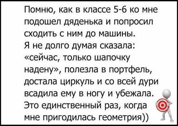 Помню как в классе 5 6 ко мне подошел дяденька и попросил сходить с ним до машины Я не долго думая сказала сейчас только шапочку надену полезла в портфель досгапа циркуль и со всей дУРи всадипа ему в ногу и убежала Это единственный раз когда мне пригодилась геометрия