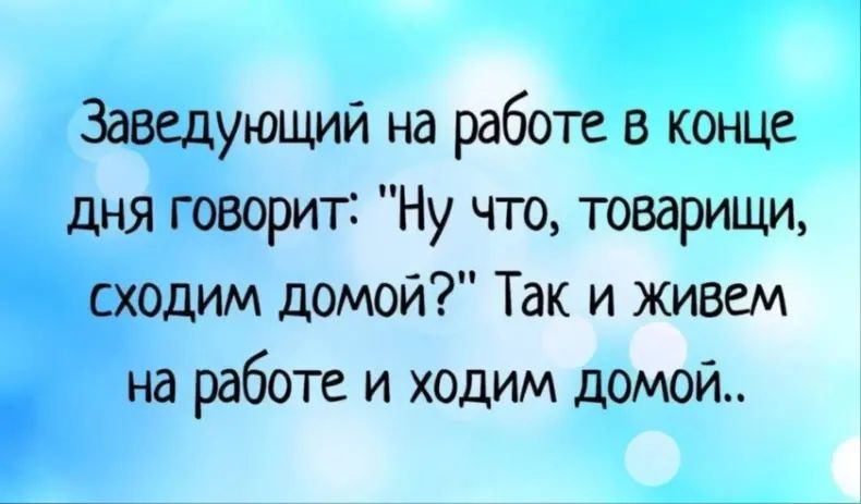 Заведующий на работе в конце дня говорит Ну что товарищи сходим домой Так и живем на работе и ходим домой