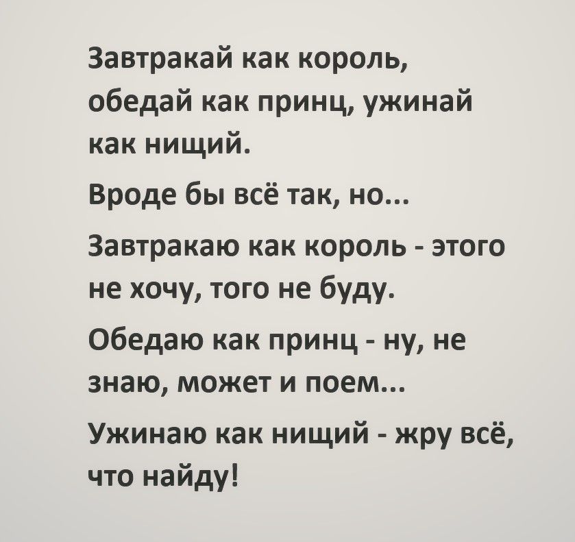 Завтракай как король обедай как принц ужинай как нищий Вроде бы всё так но Завтракаю как король этого не хочу того не буду Обедаю как принц ну не знаю может и поем Ужинаю как нищий жру всё что найду