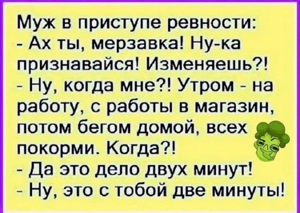 Муж в приступе ревности Ах ты мерзавка Нука признаввйся Изменяешь Ну когда мне Утром на работу с работы в магазин потом бегом домой всех покорми Когда Да это дело двух минут Ну это с тобой две минуты