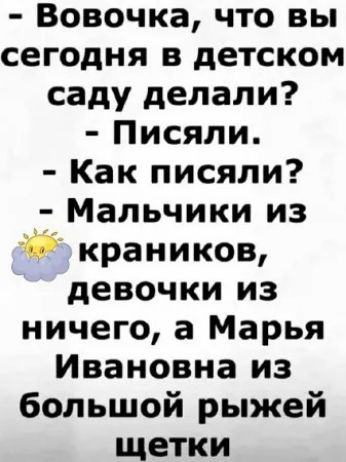 Вовочка что вы сегодня в детском саду делали Писяли Как писяли Мальчики из краников девочки из ничего а Марья Ивановна из большой рыжей щетки