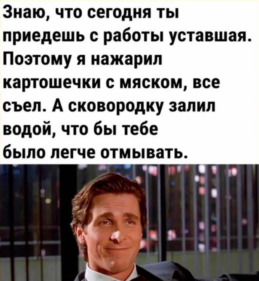 Знаю что сегодня ты приедешь с работы уставшая Поэтому я нажарип картошечки с мяском все съел А сковородку залил водой что бы тебе было легче отмывать